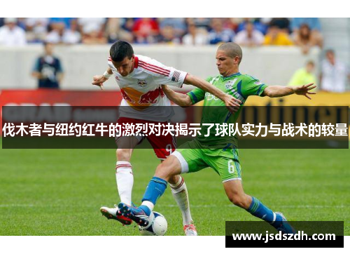 伐木者与纽约红牛的激烈对决揭示了球队实力与战术的较量