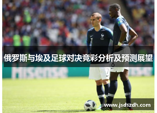 俄罗斯与埃及足球对决竞彩分析及预测展望
