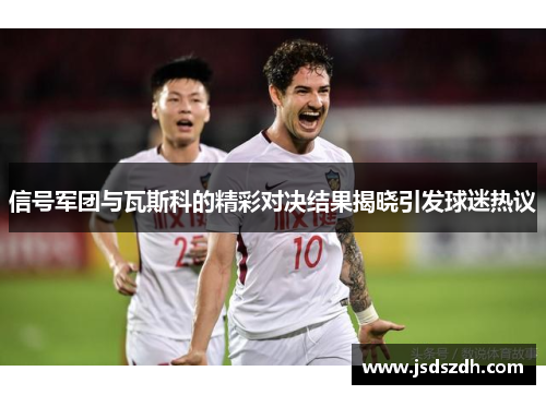 信号军团与瓦斯科的精彩对决结果揭晓引发球迷热议