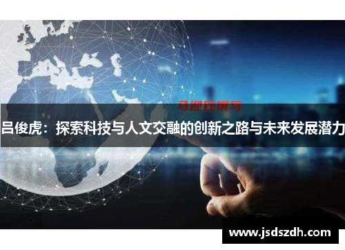 吕俊虎：探索科技与人文交融的创新之路与未来发展潜力