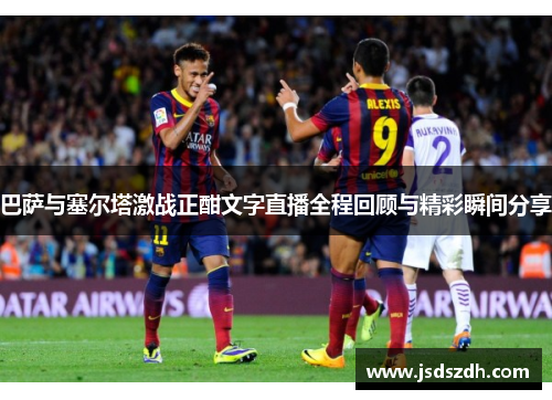 巴萨与塞尔塔激战正酣文字直播全程回顾与精彩瞬间分享