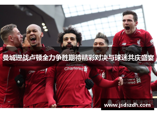 曼城迎战卢顿全力争胜期待精彩对决与球迷共庆盛宴