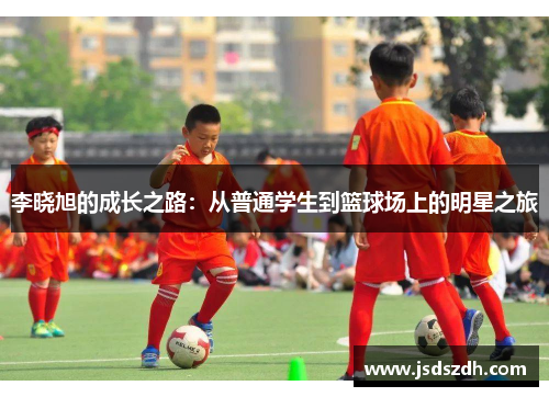 李晓旭的成长之路：从普通学生到篮球场上的明星之旅