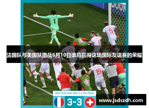法国队与美国队激战6月10日谁将赢得这场国际友谊赛的荣耀