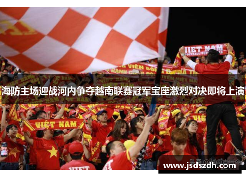 海防主场迎战河内争夺越南联赛冠军宝座激烈对决即将上演