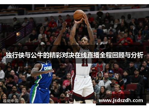 独行侠与公牛的精彩对决在线直播全程回顾与分析