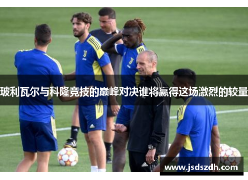 玻利瓦尔与科隆竞技的巅峰对决谁将赢得这场激烈的较量