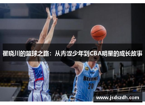 翟晓川的篮球之路：从青涩少年到CBA明星的成长故事