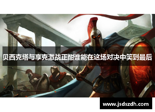 贝西克塔与享克激战正酣谁能在这场对决中笑到最后