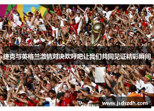 捷克与英格兰激情对决欢呼吧让我们共同见证精彩瞬间