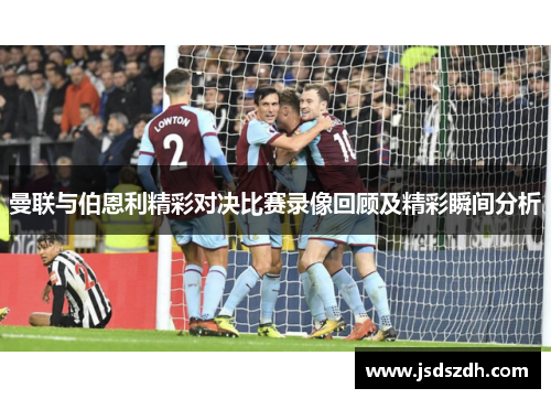 曼联与伯恩利精彩对决比赛录像回顾及精彩瞬间分析