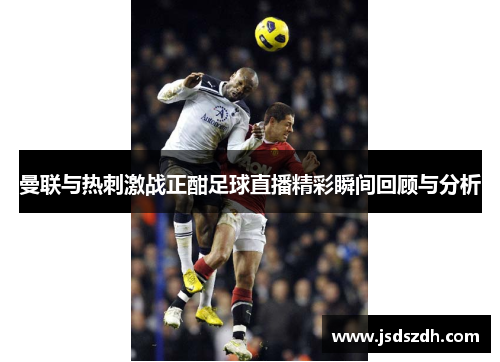 曼联与热刺激战正酣足球直播精彩瞬间回顾与分析