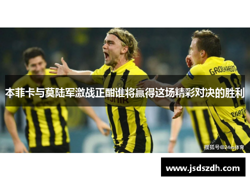 本菲卡与莫陆军激战正酣谁将赢得这场精彩对决的胜利