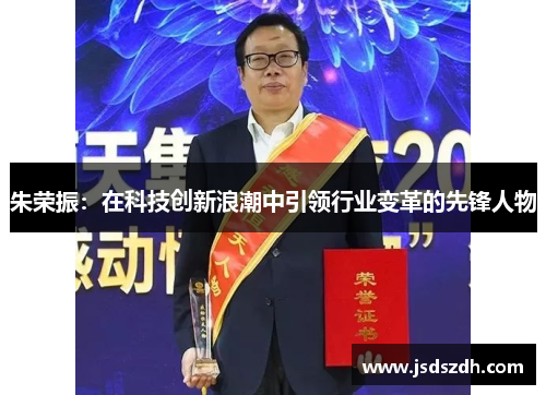 朱荣振：在科技创新浪潮中引领行业变革的先锋人物