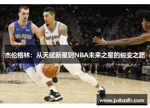 杰伦格林：从天赋新星到NBA未来之星的蜕变之路