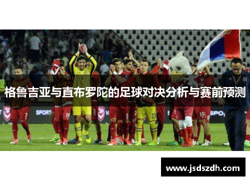 格鲁吉亚与直布罗陀的足球对决分析与赛前预测