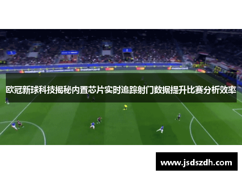 欧冠新球科技揭秘内置芯片实时追踪射门数据提升比赛分析效率