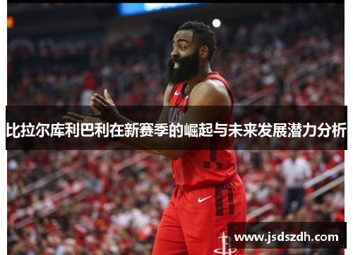 比拉尔库利巴利在新赛季的崛起与未来发展潜力分析