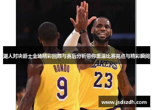 湖人对决爵士全场精彩回顾与赛后分析带你重温比赛亮点与精彩瞬间