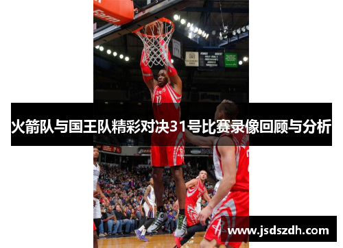 火箭队与国王队精彩对决31号比赛录像回顾与分析