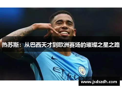 热苏斯：从巴西天才到欧洲赛场的璀璨之星之路