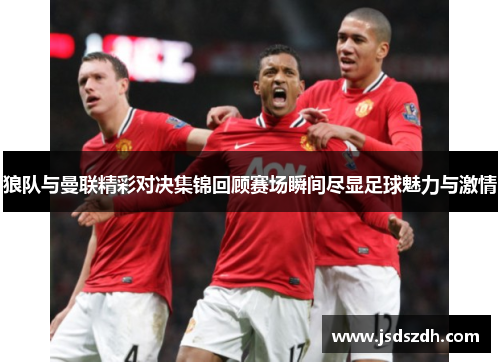 狼队与曼联精彩对决集锦回顾赛场瞬间尽显足球魅力与激情