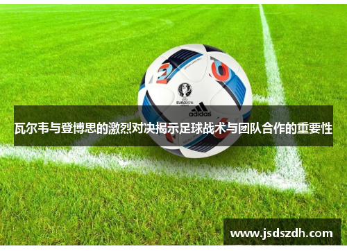 瓦尔韦与登博思的激烈对决揭示足球战术与团队合作的重要性