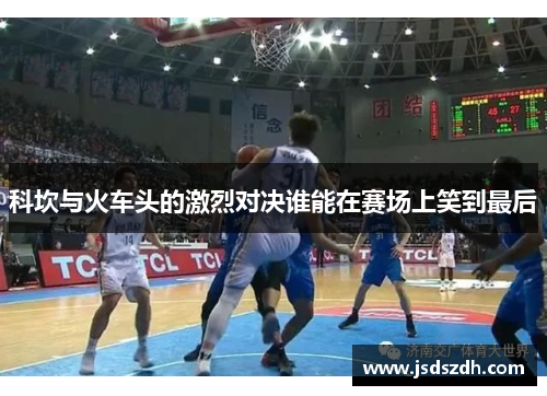 科坎与火车头的激烈对决谁能在赛场上笑到最后