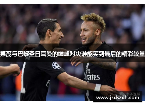 第茂与巴黎圣日耳曼的巅峰对决谁能笑到最后的精彩较量 第茂与巴黎圣日耳曼的巅峰对决谁能笑到最后的精彩较量
