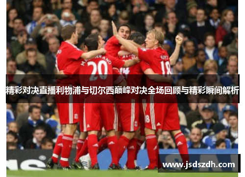 精彩对决直播利物浦与切尔西巅峰对决全场回顾与精彩瞬间解析 精彩对决直播利物浦与切尔西巅峰对决全场回顾与精彩瞬间解析