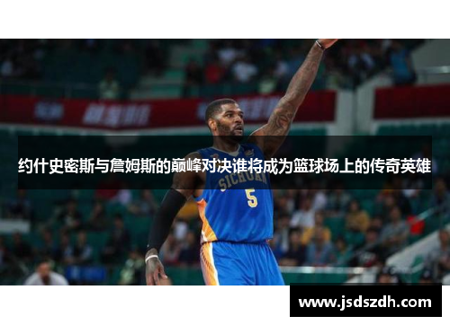 约什史密斯与詹姆斯的巅峰对决谁将成为篮球场上的传奇英雄