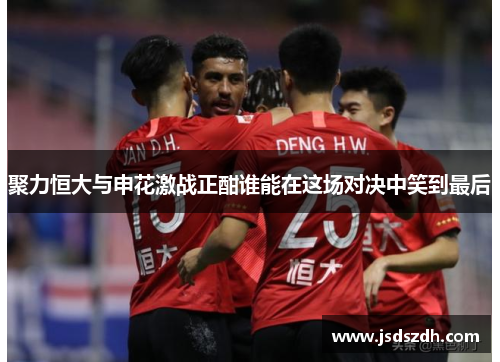 聚力恒大与申花激战正酣谁能在这场对决中笑到最后