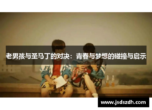 老男孩与圣马丁的对决：青春与梦想的碰撞与启示